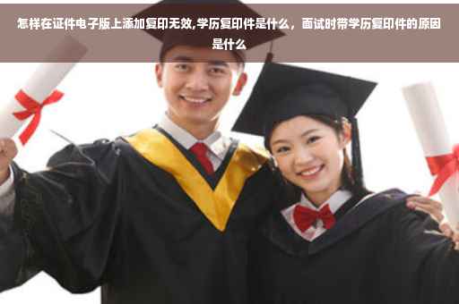怎样在证件电子版上添加复印无效,学历复印件是什么，面试时带学历复印件的原因是什么