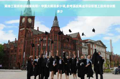 网络工程师培训哪里有啊？学费大概是多少呢,软考系统集成项目管理工程师培训费多少