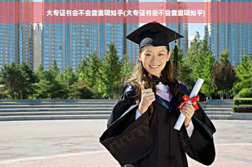 大专证书会不会查重呢知乎(大专证书会不会查重呢知乎)