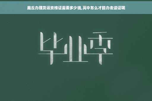商丘办理货运资格证需要多少钱,高中怎么才能办走读证呢
