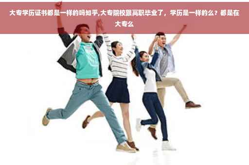 大专学历证书都是一样的吗知乎,大专院校跟高职毕业了，学历是一样的么？都是在大专么