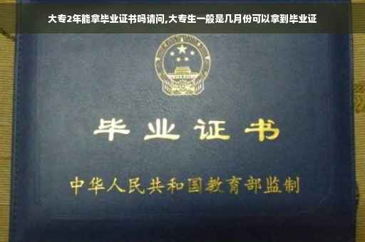 大专2年能拿毕业证书吗请问,大专生一般是几月份可以拿到毕业证