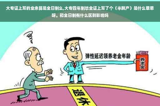 大专证上写的业余算是全日制么,大专四年制毕业证上写了个（半脱产）是什么意思呀。和全日制有什么区别影响吗