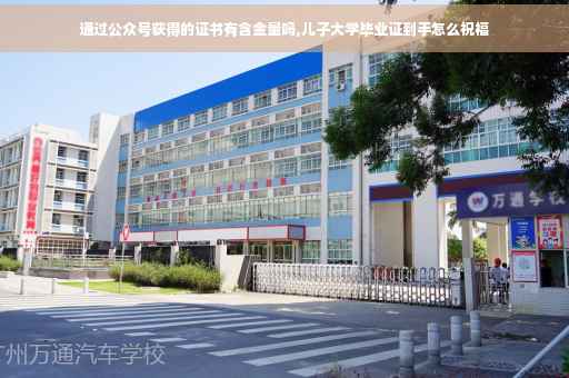 通过公众号获得的证书有含金量吗,儿子大学毕业证到手怎么祝福