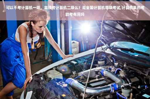 可以不考计算机一级,直接考计算机二级么?是全国计算机等级考试,计算机系的考软考有用吗 可以不考计算机一级,直接考计算机二级么?是全国计算机等级考试,计算机系的考软考有用吗