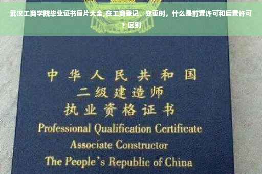 武汉工商学院毕业证书图片大全,在工商登记、变更时，什么是前置许可和后置许可？区别