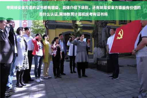 考网络安全方面的证书都有哪些，具体介绍下级别。还有就是安全方面最有价值的是什么认证,网络教育计算机统考有证书吗