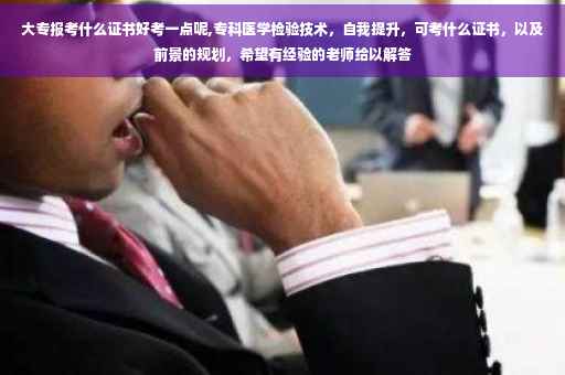大专报考什么证书好考一点呢,专科医学检验技术，自我提升，可考什么证书，以及前景的规划，希望有经验的老师给以解答