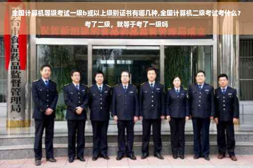 全国计算机等级考试一级b或以上级别证书有哪几种,全国计算机二级考试考什么？考了二级，就等于考了一级吗