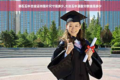 黄石五中毕业证书图片尺寸是多少,大冶五中录取分数线是多少