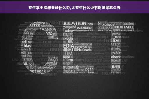 专生本不给毕业证什么办,大专生什么证书都没考怎么办