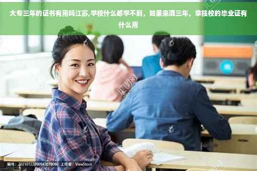 大专三年的证书有用吗江苏,学校什么都学不到，如果来混三年，拿技校的毕业证有什么用