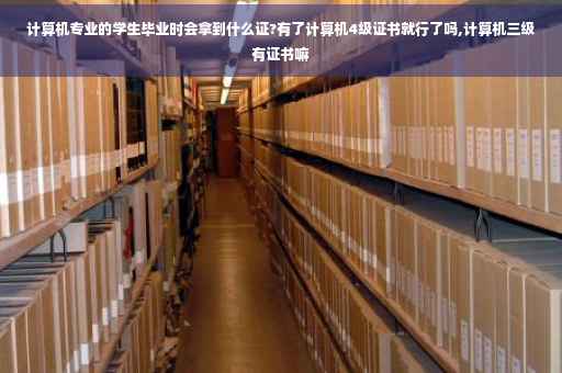 计算机专业的学生毕业时会拿到什么证?有了计算机4级证书就行了吗,计算机三级有证书嘛