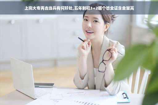 上完大专再去当兵有何好处,五年制和3+2哪个毕业证含金量高