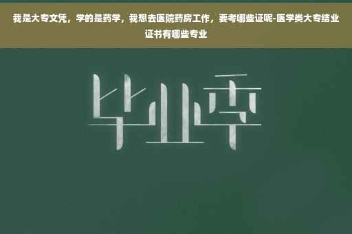 我是大专文凭，学的是药学，我想去医院药房工作，要考哪些证呢-医学类大专结业证书有哪些专业