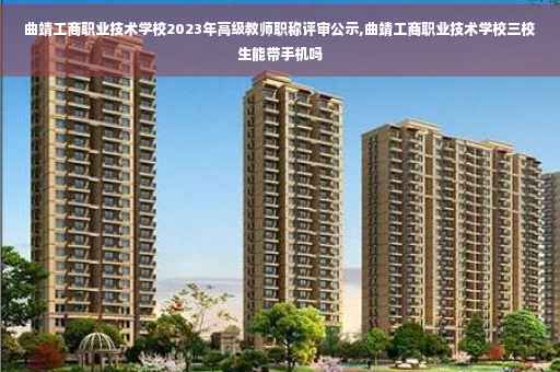 曲靖工商职业技术学校2023年高级教师职称评审公示,曲靖工商职业技术学校三校生能带手机吗