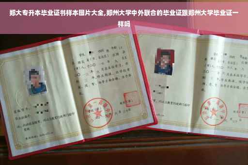 郑大专升本毕业证书样本图片大全,郑州大学中外联合的毕业证跟郑州大学毕业证一样吗