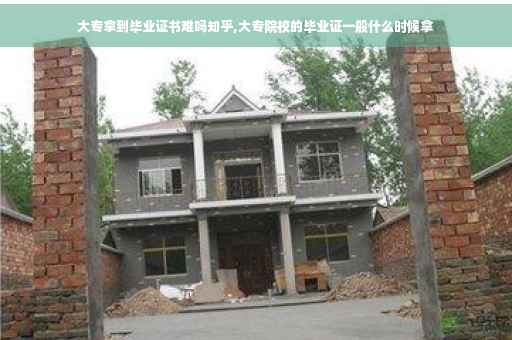 大专拿到毕业证书难吗知乎,大专院校的毕业证一般什么时候拿