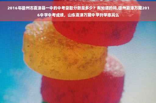 2016年德州市夏津县一中的中考录取分数是多少？有知道的吗,德州夏津万隆2016中学中考成绩，山东夏津万隆中学升学率高么