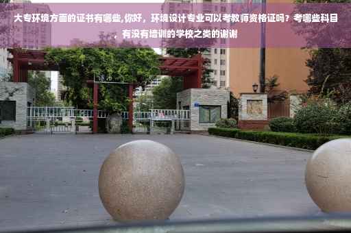 大专环境方面的证书有哪些,你好，环境设计专业可以考教师资格证吗？考哪些科目，有没有培训的学校之类的谢谢
