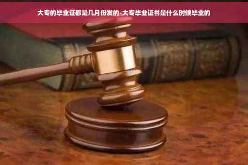 大专的毕业证都是几月份发的-大专毕业证书是什么时候毕业的