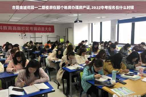 合阳金城花园一二期楼房在那个地房办理房产证,2022中考报名在什么时候
