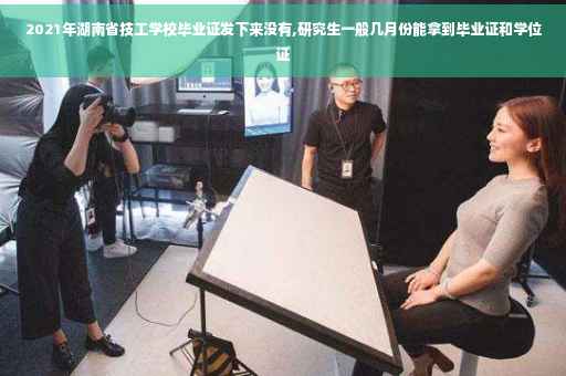 2021年湖南省技工学校毕业证发下来没有,研究生一般几月份能拿到毕业证和学位证