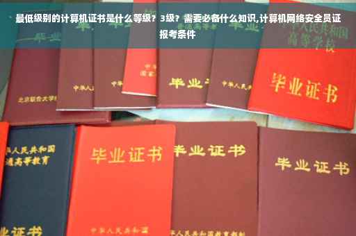最低级别的计算机证书是什么等级？3级？需要必备什么知识,计算机网络安全员证报考条件