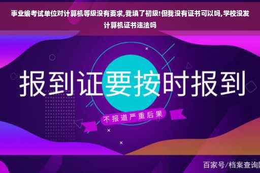 事业编考试单位对计算机等级没有要求,我填了初级!但我没有证书可以吗,学校没发计算机证书违法吗