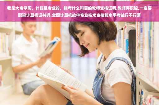 我是大专学历，计算机专业的，能考什么科目的教师资格证呢,教师评职称,一定要职称计算机证书吗,全国计算机软件专业技术资格和水平考试行不行啊