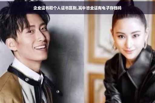 企业证书和个人证书区别,高中毕业证有电子存档吗