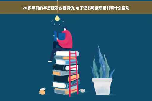 20多年前的学历证怎么查真伪,电子证书和纸质证书有什么区别 20多年前的学历证怎么查真伪,电子证书和纸质证书有什么区别