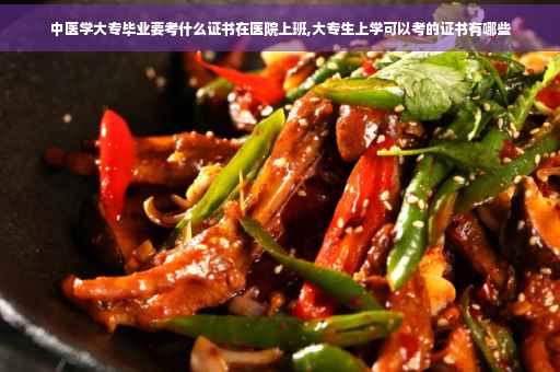 中医学大专毕业要考什么证书在医院上班,大专生上学可以考的证书有哪些