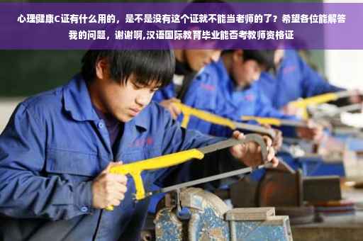 心理健康C证有什么用的，是不是没有这个证就不能当老师的了？希望各位能解答我的问题，谢谢啊,汉语国际教育毕业能否考教师资格证