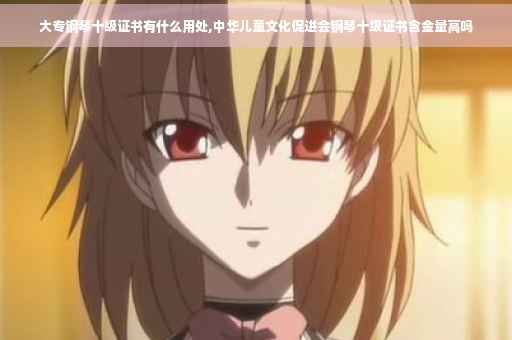 大专钢琴十级证书有什么用处,中华儿童文化促进会钢琴十级证书含金量高吗