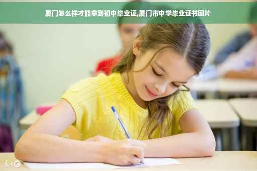 厦门怎么样才能拿到初中毕业证,厦门市中学毕业证书图片