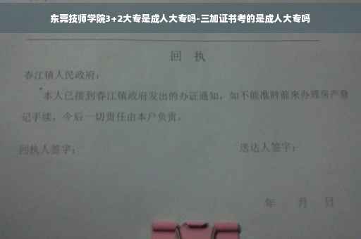 东莞技师学院3+2大专是成人大专吗-三加证书考的是成人大专吗