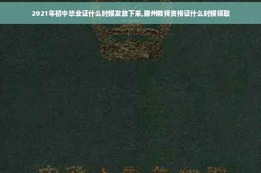2021年初中毕业证什么时候发放下来,滕州教师资格证什么时候领取