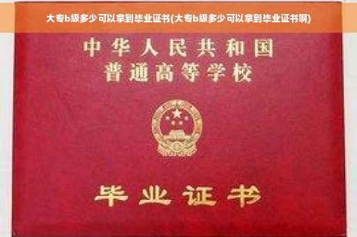 大专b级多少可以拿到毕业证书(大专b级多少可以拿到毕业证书啊)
