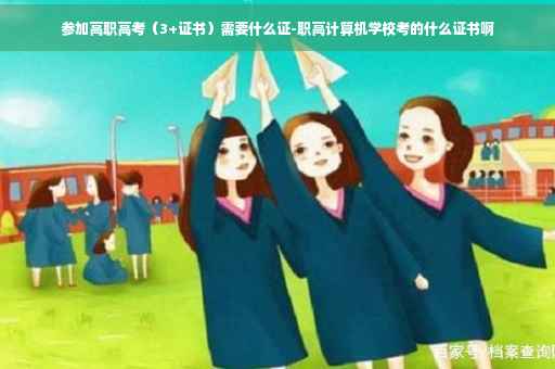参加高职高考（3+证书）需要什么证-职高计算机学校考的什么证书啊