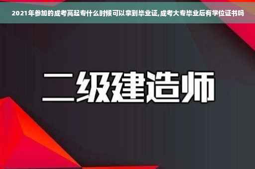2021年参加的成考高起专什么时候可以拿到毕业证,成考大专毕业后有学位证书吗