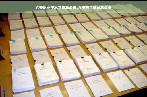 六安职业技术学校怎么样,六安施工员证怎么考