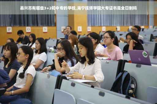 嘉兴市有哪些3+2和中专的学校,海宁技师学院大专证书是全日制吗