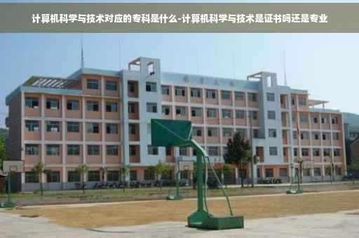 计算机科学与技术对应的专科是什么-计算机科学与技术是证书吗还是专业