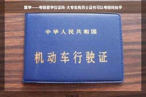 医学——考研要学位证吗-大专生有药士证书可以考研吗知乎