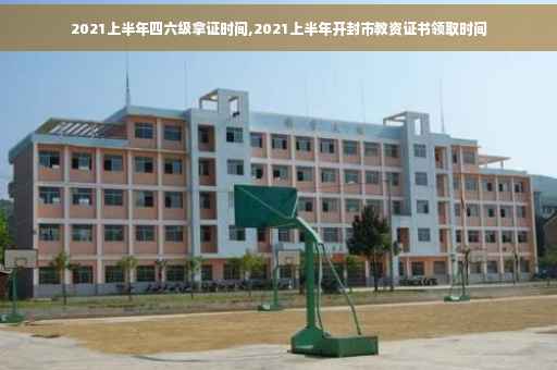 2021上半年四六级拿证时间,2021上半年开封市教资证书领取时间