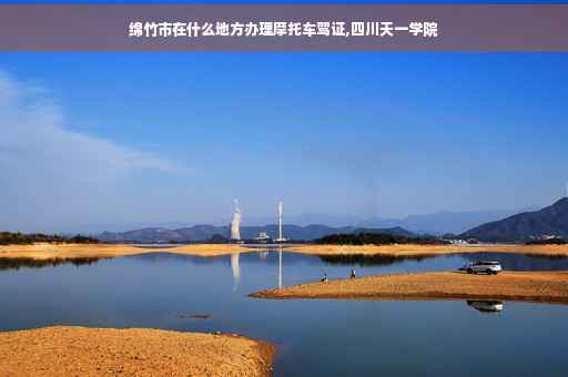 绵竹市在什么地方办理摩托车驾证,四川天一学院