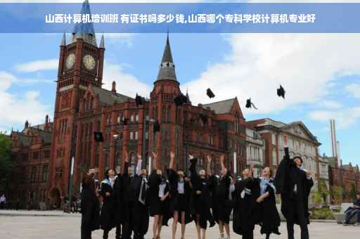 山西计算机培训班 有证书吗多少钱,山西哪个专科学校计算机专业好
