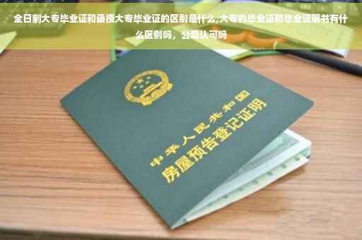 全日制大专毕业证和函授大专毕业证的区别是什么,大专的毕业证和毕业证明书有什么区别吗，公司认可吗