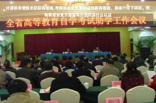 计算机专业技术职称有哪些,考网络安全方面的证书都有哪些，具体介绍下级别。还有就是安全方面最有价值的是什么认证